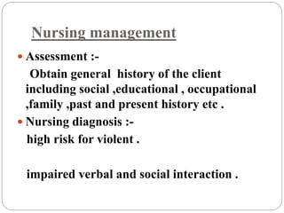 Nursing management
 Assessment :-
Obtain general history of the client
including social ,educational , occupational
,family ,past and present history etc .
 Nursing diagnosis :-
high risk for violent .
impaired verbal and social interaction .
 