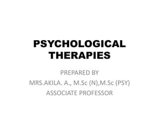 PSYCHOLOGICAL
THERAPIES
PREPARED BY
MRS.AKILA. A., M.Sc (N),M.Sc (PSY)
ASSOCIATE PROFESSOR
 
