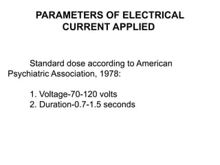PARAMETERS OF ELECTRICAL
CURRENT APPLIED
Standard dose according to American
Psychiatric Association, 1978:
1. Voltage-70-120 volts
2. Duration-0.7-1.5 seconds
 