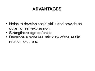 ADVANTAGES
• Helps to develop social skills and provide an
outlet for self-expression.
• Strengthens ego defenses.
• Develops a more realistic view of the self in
relation to others.
 