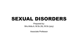 SEXUAL DISORDERS
Prepared by:
Mrs.Akila.A, M.Sc (N), M.Sc (psy)
Associate Professor
 