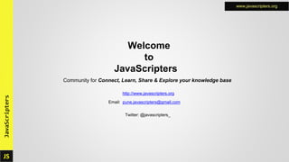 JS
JavaScripters www.javascripters.org
JS
JavaScripters www.javascripters.org
Welcome
to
JavaScripters
Community for Connect, Learn, Share & Explore your knowledge base
http://www.javascripters.org
Email: pune.javascripters@gmail.com
Twitter: @javascripters_
 