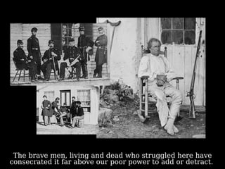 The brave men, living and dead who struggled here have consecrated it far above our poor power to add or detract.  