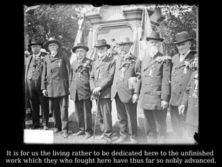 It is for us the living rather to be dedicated here to the unfinished  work which they who fought here have thus far so nobly advanced. 
