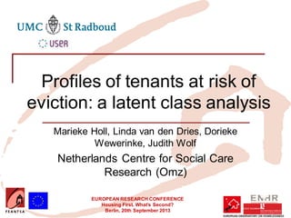 EUROPEAN RESEARCH CONFERENCE
Housing First. What’s Second?
Berlin, 20th September 2013
Profiles of tenants at risk of
eviction: a latent class analysis
Marieke Holl, Linda van den Dries, Dorieke
Wewerinke, Judith Wolf
Netherlands Centre for Social Care
Research (Omz)
 