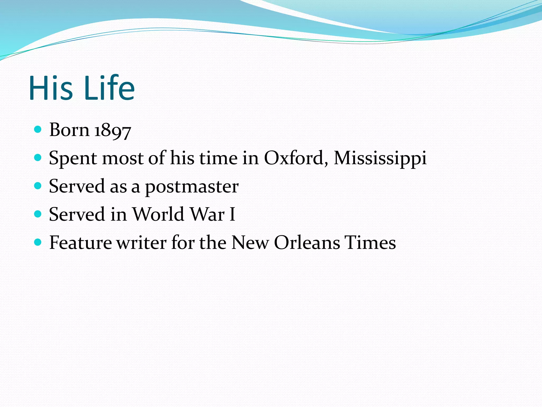 His Life
Born 1897
Spent most of his time in Oxford, Mississippi
Served as a postmaster
Served in World War I
Feature writer for the New Orleans Times