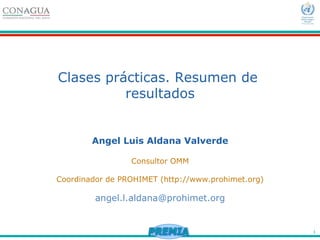 1
Clases prácticas. Resumen de
resultados
Angel Luis Aldana Valverde
Consultor OMM
Coordinador de PROHIMET (http://www.prohimet.org)
angel.l.aldana@prohimet.org
 