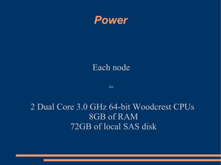 Power Each node  =  2 Dual Core 3.0 GHz 64-bit Woodcrest CPUs 8GB of RAM 72GB of local SAS disk 