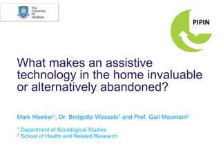 What makes an assistive
technology in the home invaluable
or alternatively abandoned?

Mark Hawker1, Dr. Bridgette Wessels1 and Prof. Gail Mountain2
1 Department of Sociological Studies
2 School of Health and Related Research
 