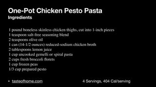 One-Pot Chicken Pesto Pasta
Ingredients
• tasteofhome.com 4 Servings, 404 Cal/serving
•1 pound boneless skinless chicken thighs, cut into 1-inch piece
s

•1 teaspoon salt-free seasoning blen
d

•2 teaspoons olive oi
l

•1 can (14-1/2 ounces) reduced-sodium chicken brot
h

•2 tablespoons lemon juic
e

•1 cup uncooked gemelli or spiral past
a

•2 cups fresh broccoli
fl
oret
s

•1 cup frozen pea
s

•1/3 cup prepared pesto
 