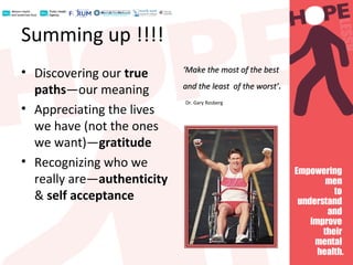 Summing up !!!!
• Discovering our true
paths—our meaning
• Appreciating the lives
we have (not the ones
we want)—gratitude
• Recognizing who we
really are—authenticity
& self acceptance
‘‘Make the most of the bestMake the most of the best
and the least of the worst’and the least of the worst’.
Dr. Gary Rosberg
 