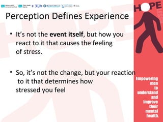 Perception Defines Experience
• It’s not the event itself, but how you
react to it that causes the feeling
of stress.
• So, it’s not the change, but your reaction
to it that determines how
stressed you feel
 