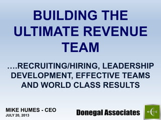 ….RECRUITING/HIRING, LEADERSHIP
DEVELOPMENT, EFFECTIVE TEAMS
AND WORLD CLASS RESULTS
BUILDING THE
ULTIMATE REVENUE
TEAM
MIKE HUMES - CEO
JULY 20, 2013
 