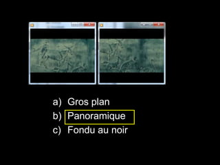 a) Gros plan
b) Panoramique
c) Fondu au noir
 