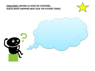 CHALLENGE: DEVINE LA SUITE DE L’HISTOIRE…
GUESS WHAT HAPPENS NEXT (USE THE FUTURE TENSE)
 