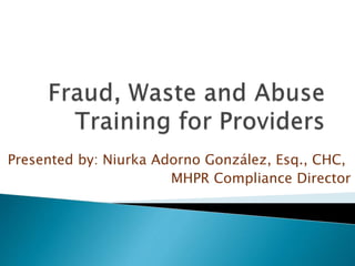 Presented by: Niurka Adorno González, Esq., CHC,
MHPR Compliance Director
 