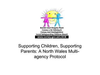 Supporting Children, Supporting
 Parents: A North Wales Multi-
       agency Protocol
 