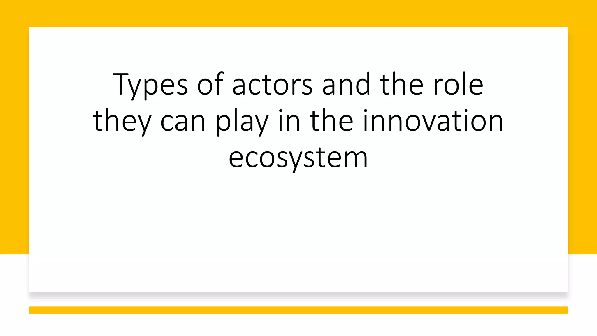 Types of actors and the role
they can play in the innovation
ecosystem
 