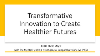 Transformative
Innovation to Create
Healthier Futures
by Dr. Ebele Mogo
with the Mental Health & Psychosocial Support Network (MHPSS)
 