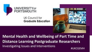 Mental Health and Wellbeing of Part Time and
Distance Learning Postgraduate Researchers
Investigating Issues and Interventions
#UKCGEMH
 