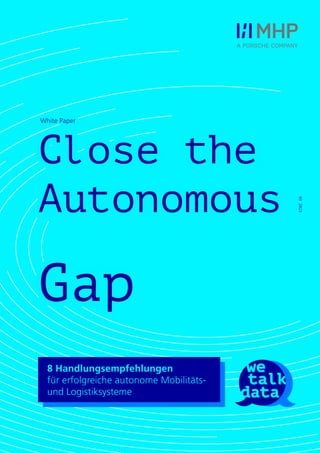 Close the
Autonomous
Gap
8 Guidelines for Successful Autonomous
Mobility and Logistics Systems
8 Handlungsempfehlungen
für erfolgreiche autonome Mobilitäts-
und Logistiksysteme
White Paper
03
2023
 