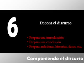Decora el discurso


• Prepara una introducción
• Prepara una conclusión
• Prepara anécdotas, historias, datos, etc.


Componiendo el discurso
 
