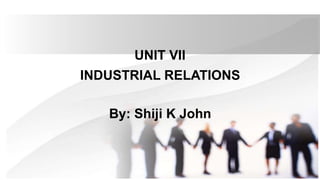 UNIT VII
INDUSTRIAL RELATIONS
By: Shiji K John
 