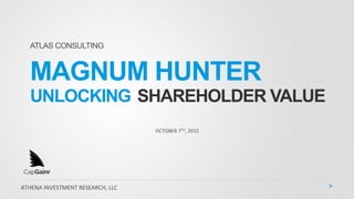 MAGNUM HUNTER
UNLOCKING SHAREHOLDER VALUE
OCTOBER	
  7TH,	
  2015	
  
ATLAS CONSULTING
ATHENA	
  INVESTMENT	
  RESEARCH,	
  LLC	
  
CapGainr
 