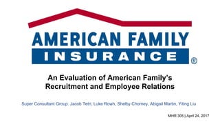 Super Consultant Group: Jacob Tetri, Luke Rowh, Shelby Chorney, Abigail Martin, Yiting Liu
An Evaluation of American Family’s
Recruitment and Employee Relations
MHR 305 | April 24, 2017
 