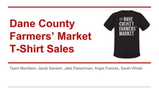 Dane County
Farmers’ Market
T-Shirt Sales
Team Members: Jacob Dankert, Jake Fleischman, Angie Frericks, Sarah Winter
 