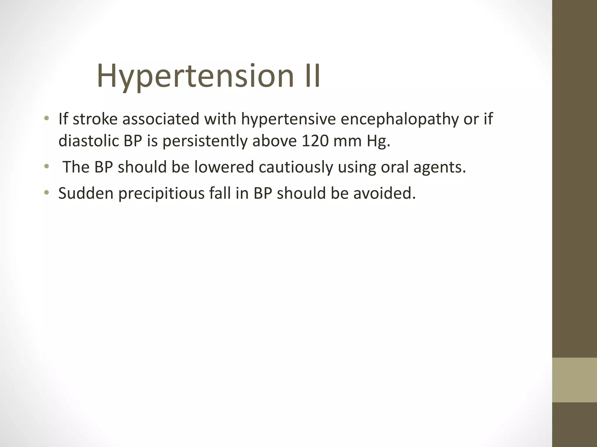 • If stroke associated with hypertensive encephalopathy or if
diastolic BP is persistently above 120 mm Hg.
• The BP should be lowered cautiously using oral agents.
• Sudden precipitious fall in BP should be avoided.
Hypertension II
 
