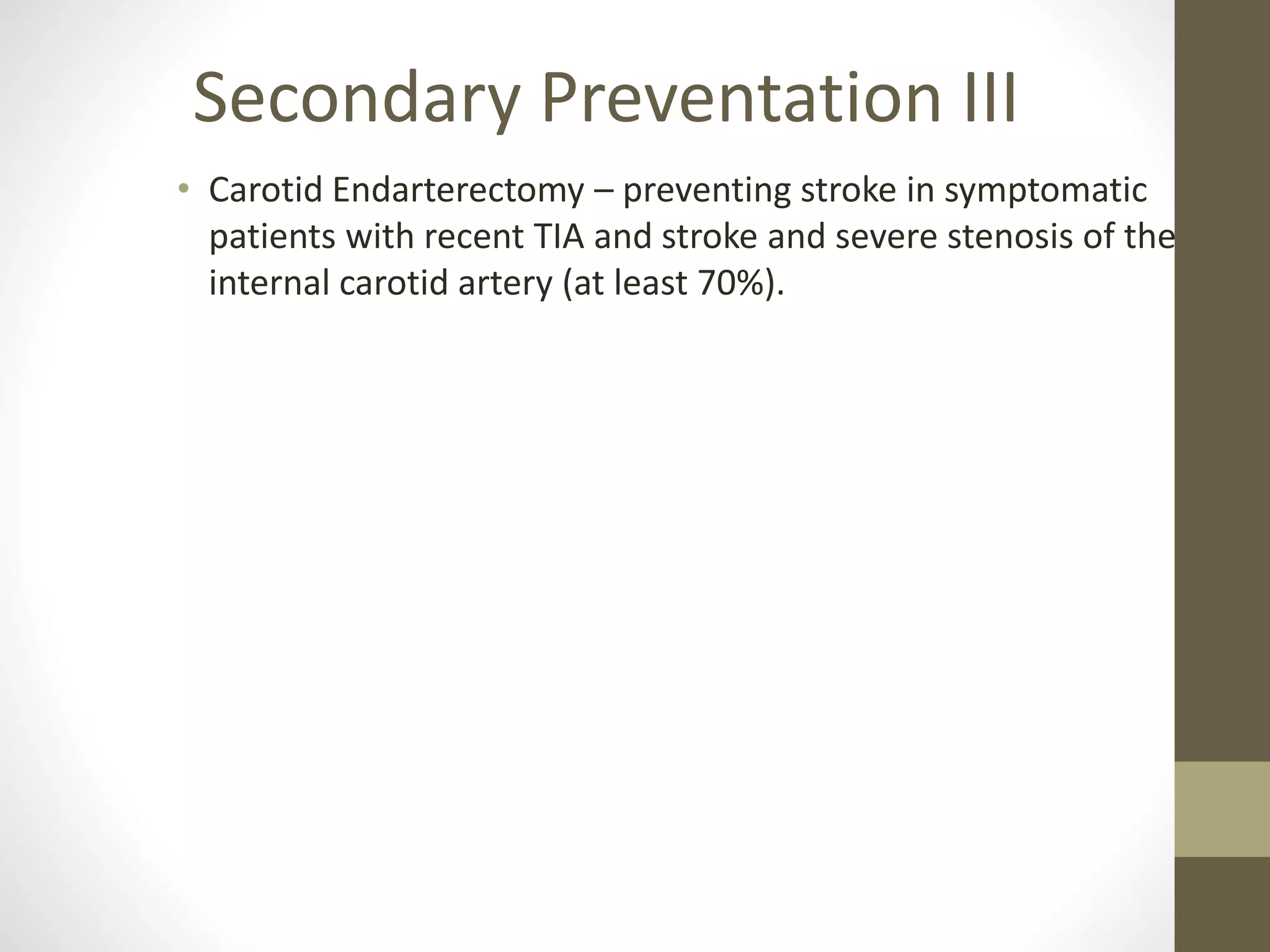 • Carotid Endarterectomy – preventing stroke in symptomatic
patients with recent TIA and stroke and severe stenosis of the
internal carotid artery (at least 70%).
Secondary Preventation III
 