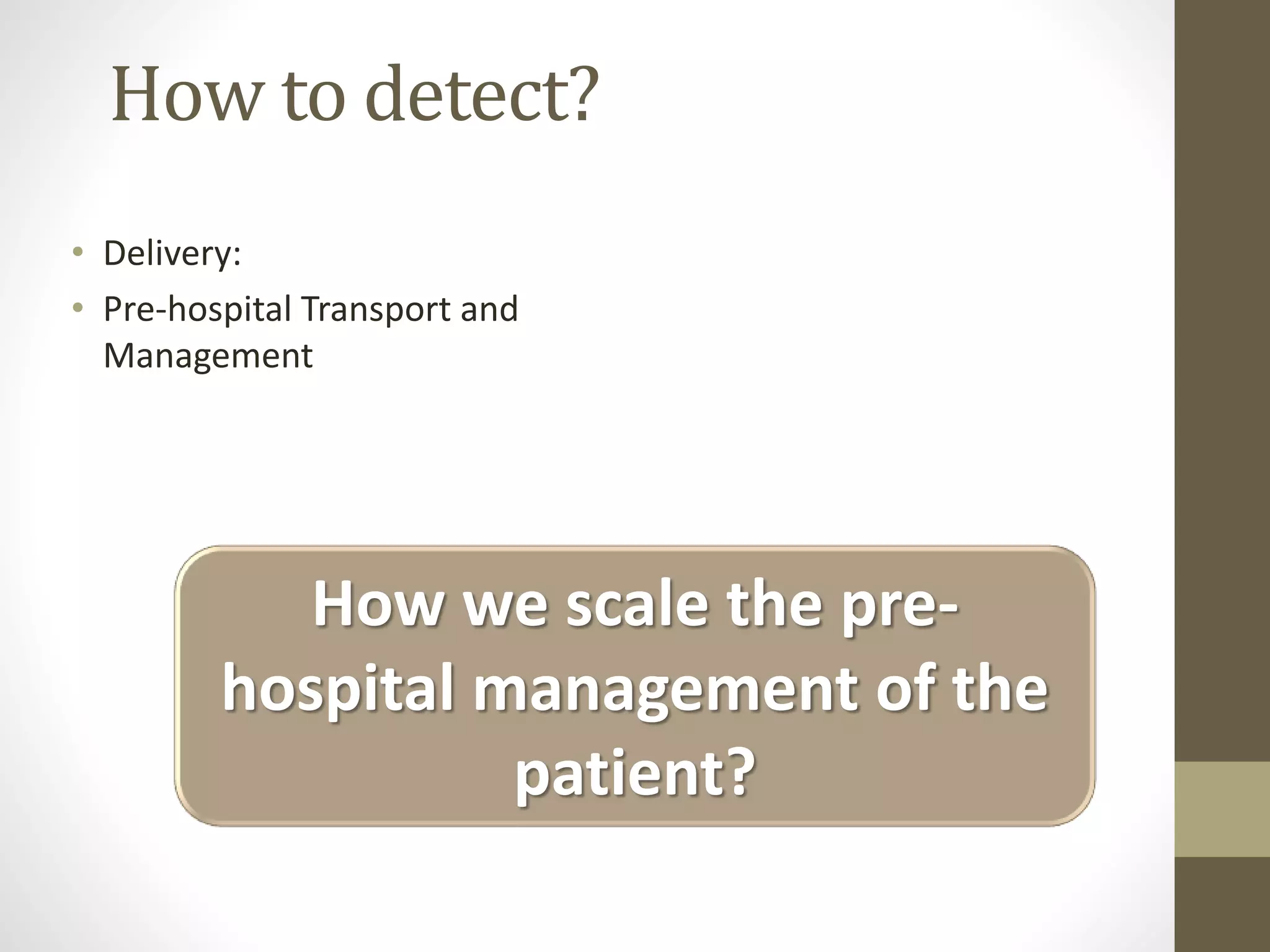 How to detect?
• Delivery:
• Pre-hospital Transport and
Management
How we scale the pre-
hospital management of the
patient?
 