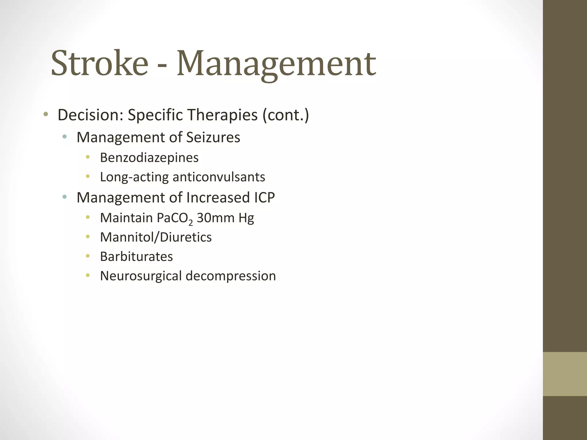 Stroke - Management
• Decision: Specific Therapies (cont.)
• Management of Seizures
• Benzodiazepines
• Long-acting anticonvulsants
• Management of Increased ICP
• Maintain PaCO2 30mm Hg
• Mannitol/Diuretics
• Barbiturates
• Neurosurgical decompression
 