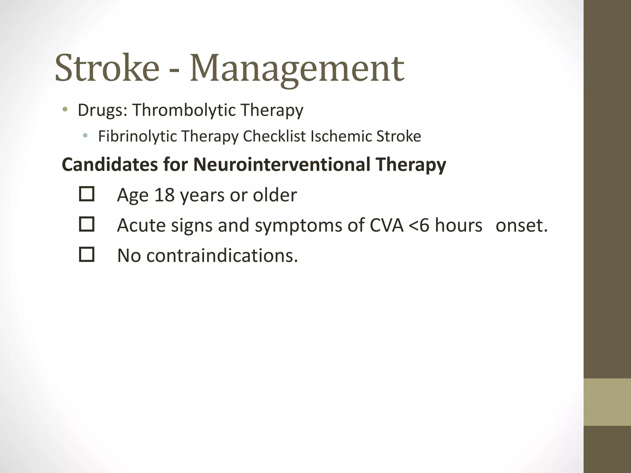 Stroke - Management
• Drugs: Thrombolytic Therapy
• Fibrinolytic Therapy Checklist Ischemic Stroke
Candidates for Neurointerventional Therapy
 Age 18 years or older
 Acute signs and symptoms of CVA <6 hours onset.
 No contraindications.
 