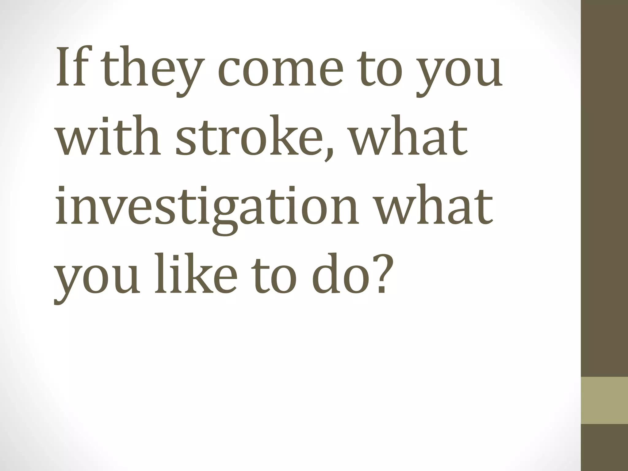 If they come to you
with stroke, what
investigation what
you like to do?
 