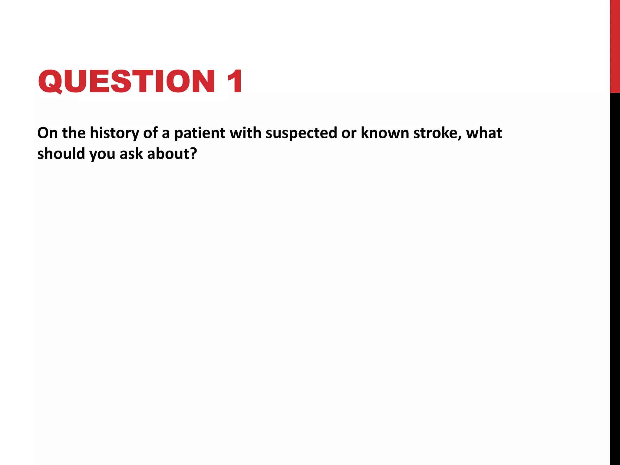 QUESTION 1
On the history of a patient with suspected or known stroke, what
should you ask about?
 