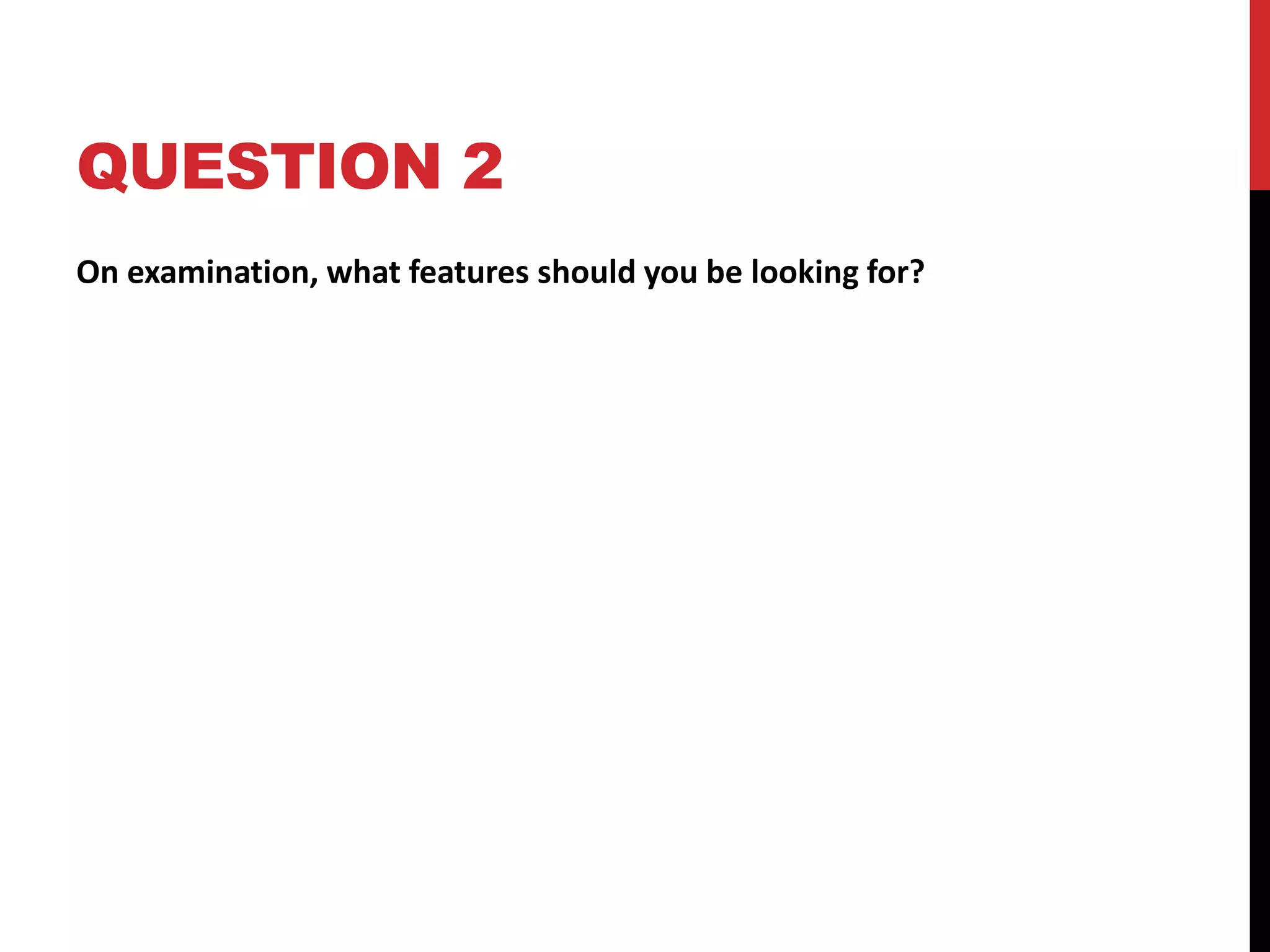 QUESTION 2
On examination, what features should you be looking for?
 