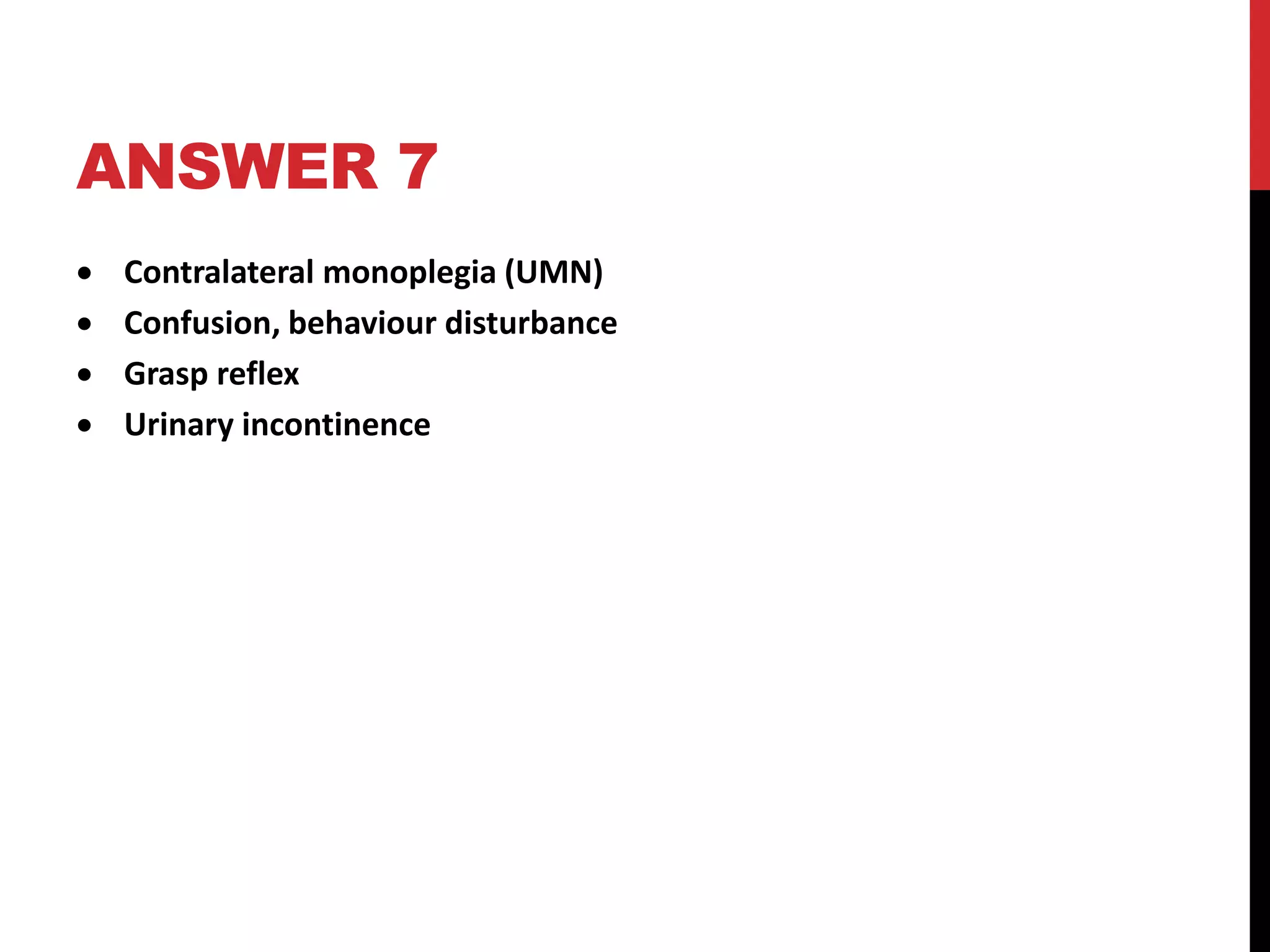 ANSWER 7
 Contralateral monoplegia (UMN)
 Confusion, behaviour disturbance
 Grasp reflex
 Urinary incontinence
 