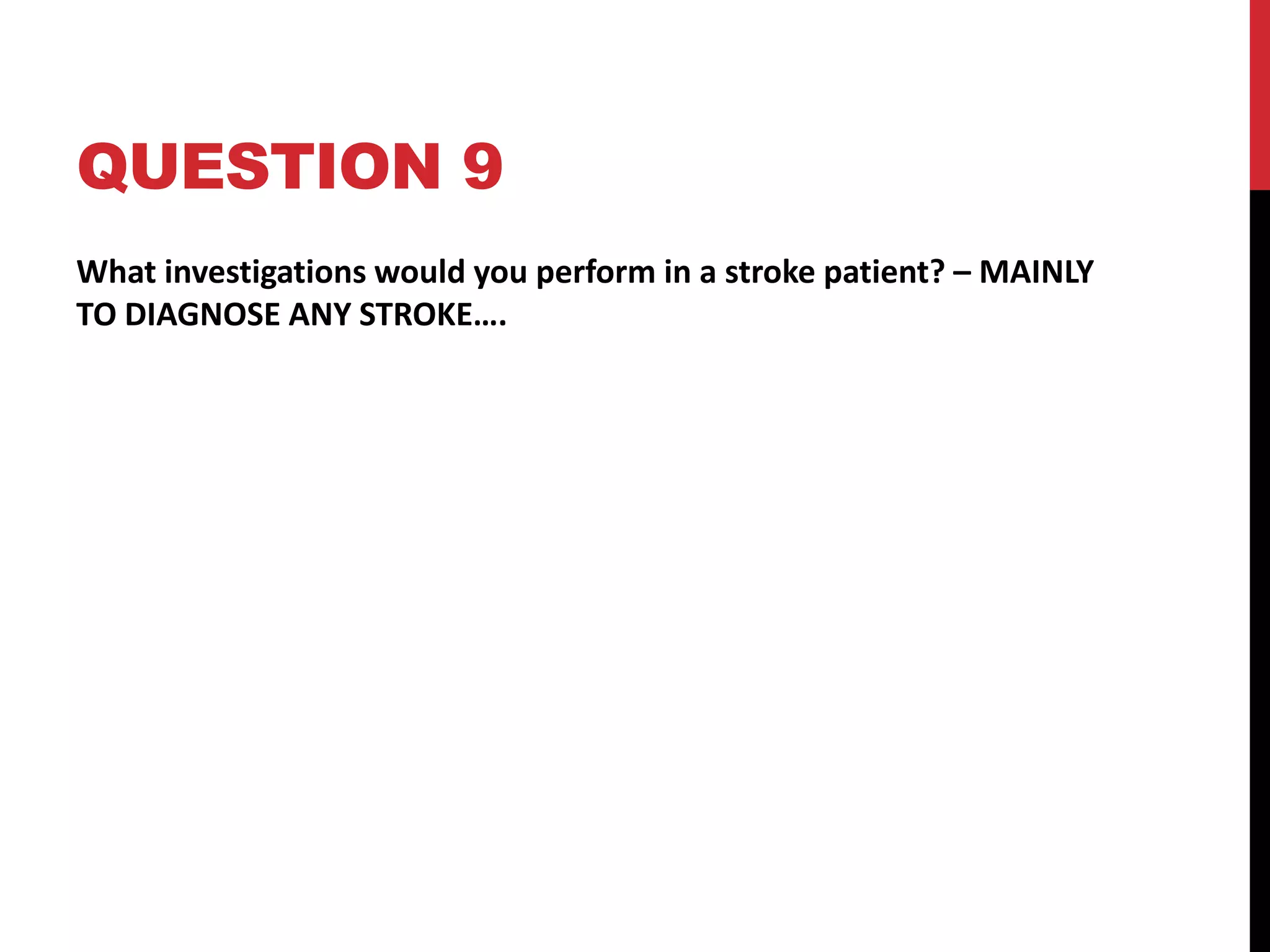 QUESTION 9
What investigations would you perform in a stroke patient? – MAINLY
TO DIAGNOSE ANY STROKE….
 