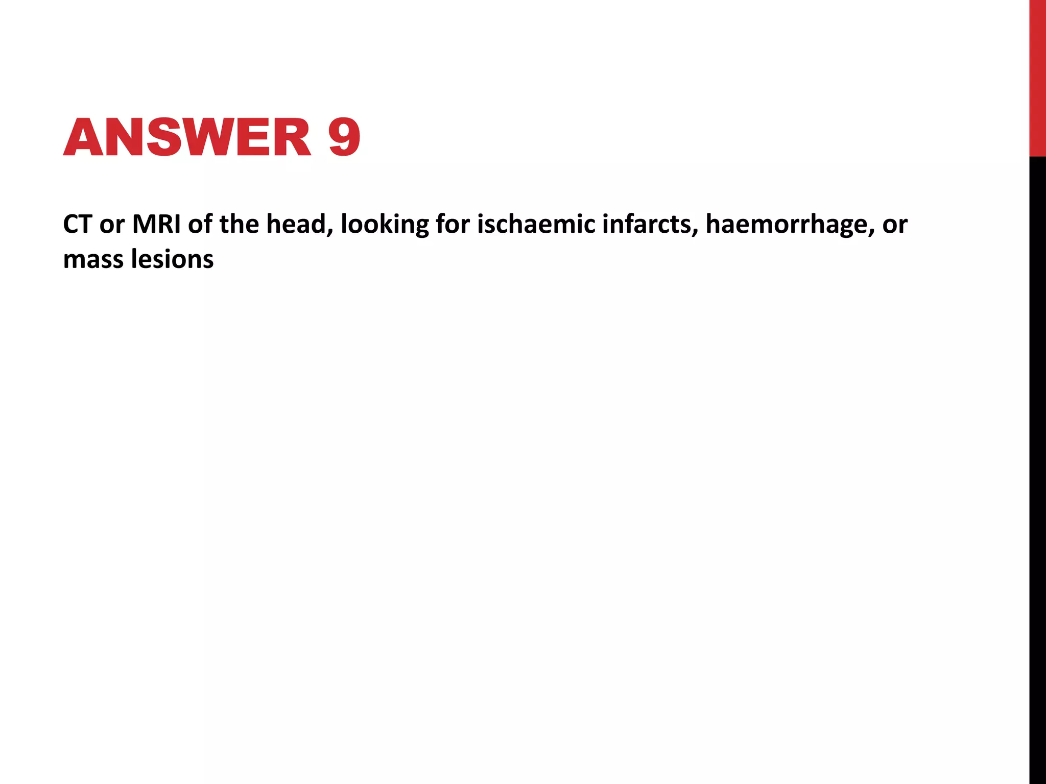 ANSWER 9
CT or MRI of the head, looking for ischaemic infarcts, haemorrhage, or
mass lesions
 