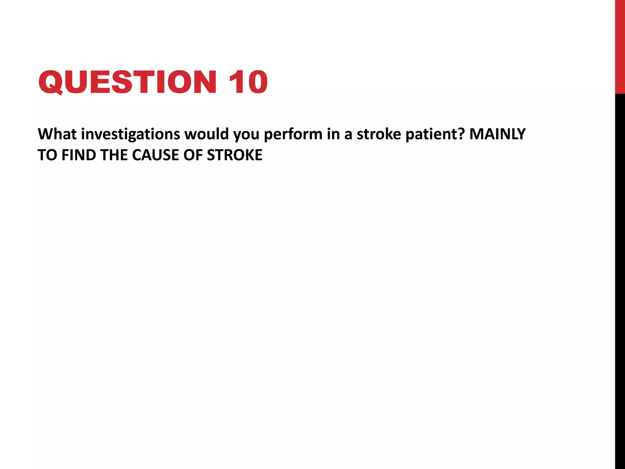 QUESTION 10
What investigations would you perform in a stroke patient? MAINLY
TO FIND THE CAUSE OF STROKE
 