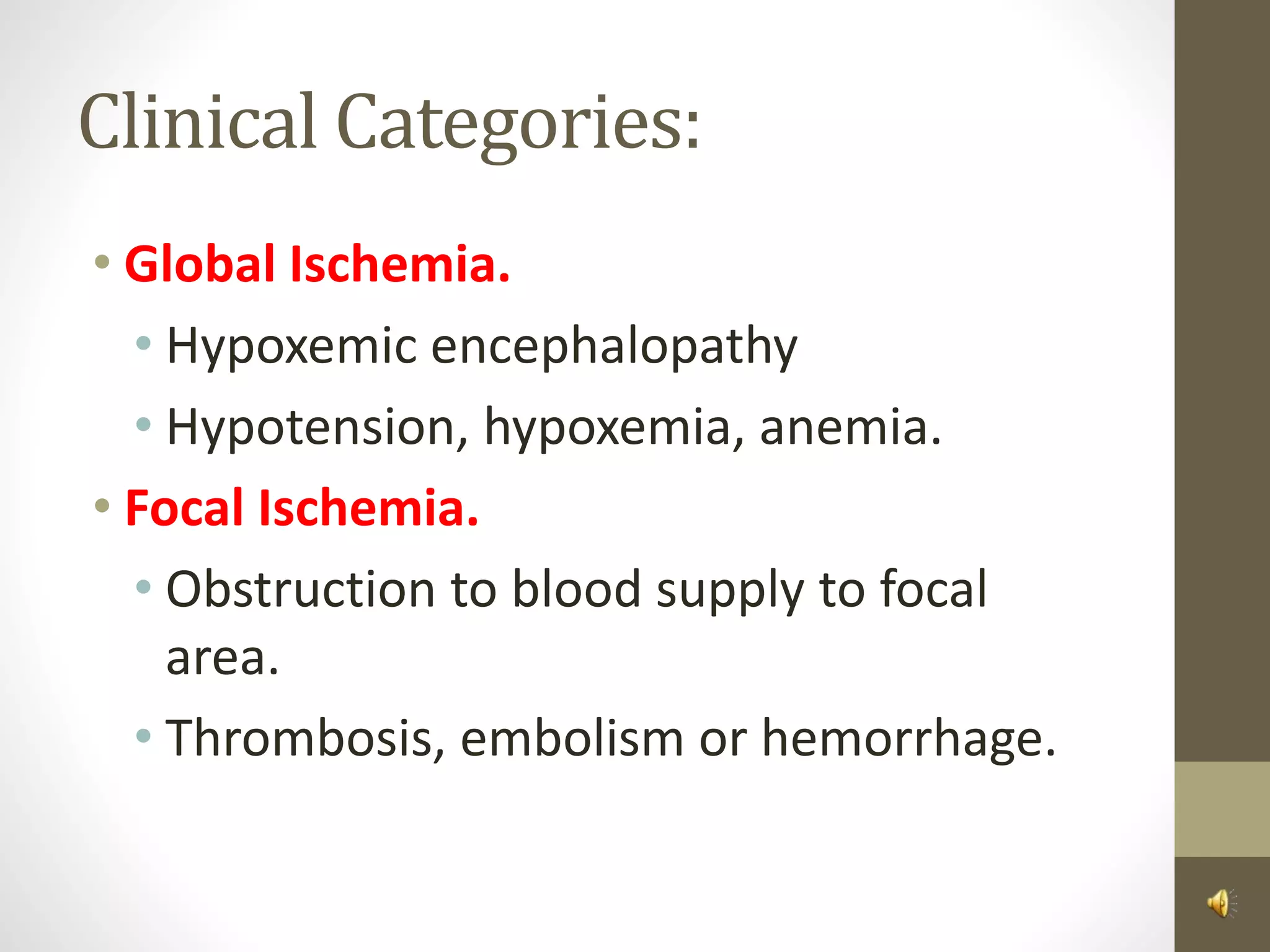 Clinical Categories:
• Global Ischemia.
• Hypoxemic encephalopathy
• Hypotension, hypoxemia, anemia.
• Focal Ischemia.
• Obstruction to blood supply to focal
area.
• Thrombosis, embolism or hemorrhage.
 