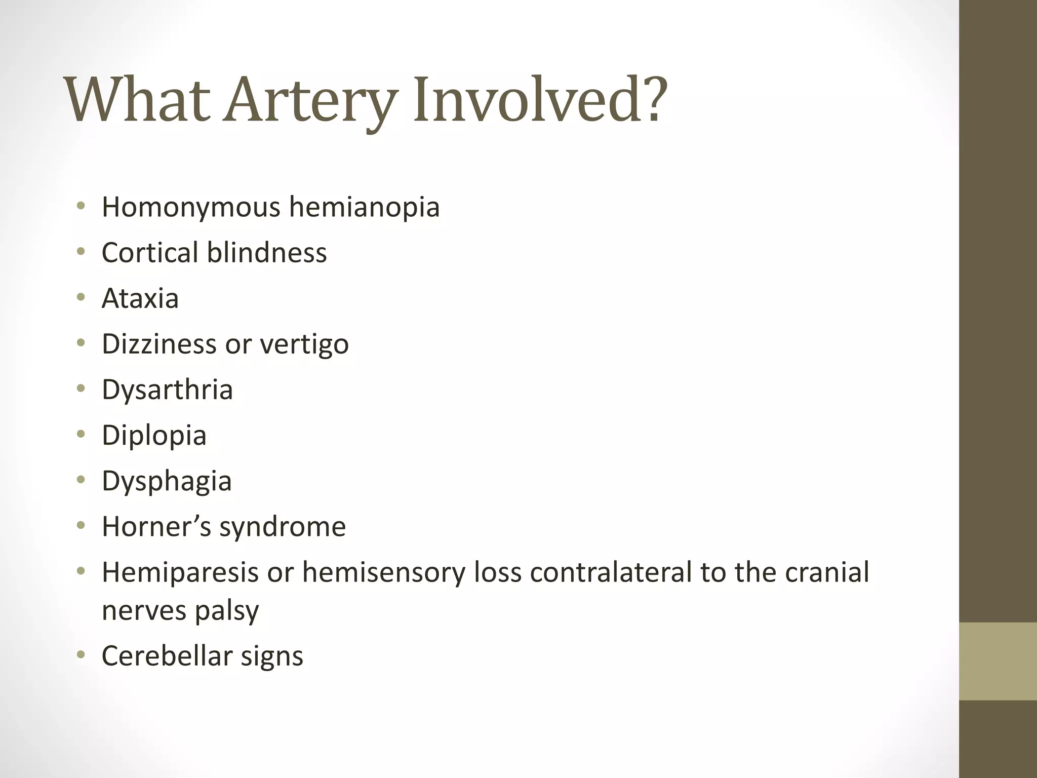 What Artery Involved?
• Homonymous hemianopia
• Cortical blindness
• Ataxia
• Dizziness or vertigo
• Dysarthria
• Diplopia
• Dysphagia
• Horner’s syndrome
• Hemiparesis or hemisensory loss contralateral to the cranial
nerves palsy
• Cerebellar signs
 