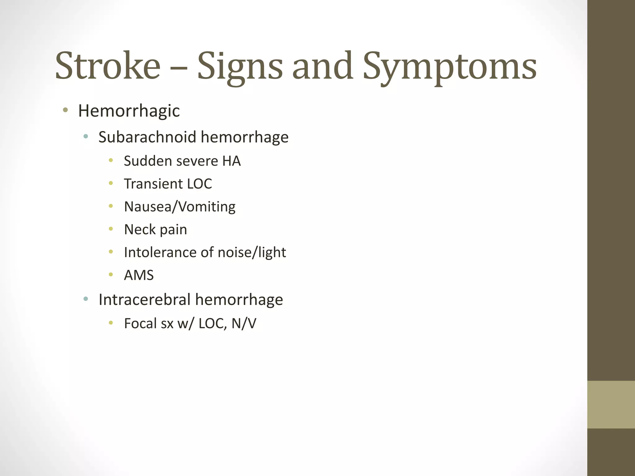 Stroke – Signs and Symptoms
• Hemorrhagic
• Subarachnoid hemorrhage
• Sudden severe HA
• Transient LOC
• Nausea/Vomiting
• Neck pain
• Intolerance of noise/light
• AMS
• Intracerebral hemorrhage
• Focal sx w/ LOC, N/V
 