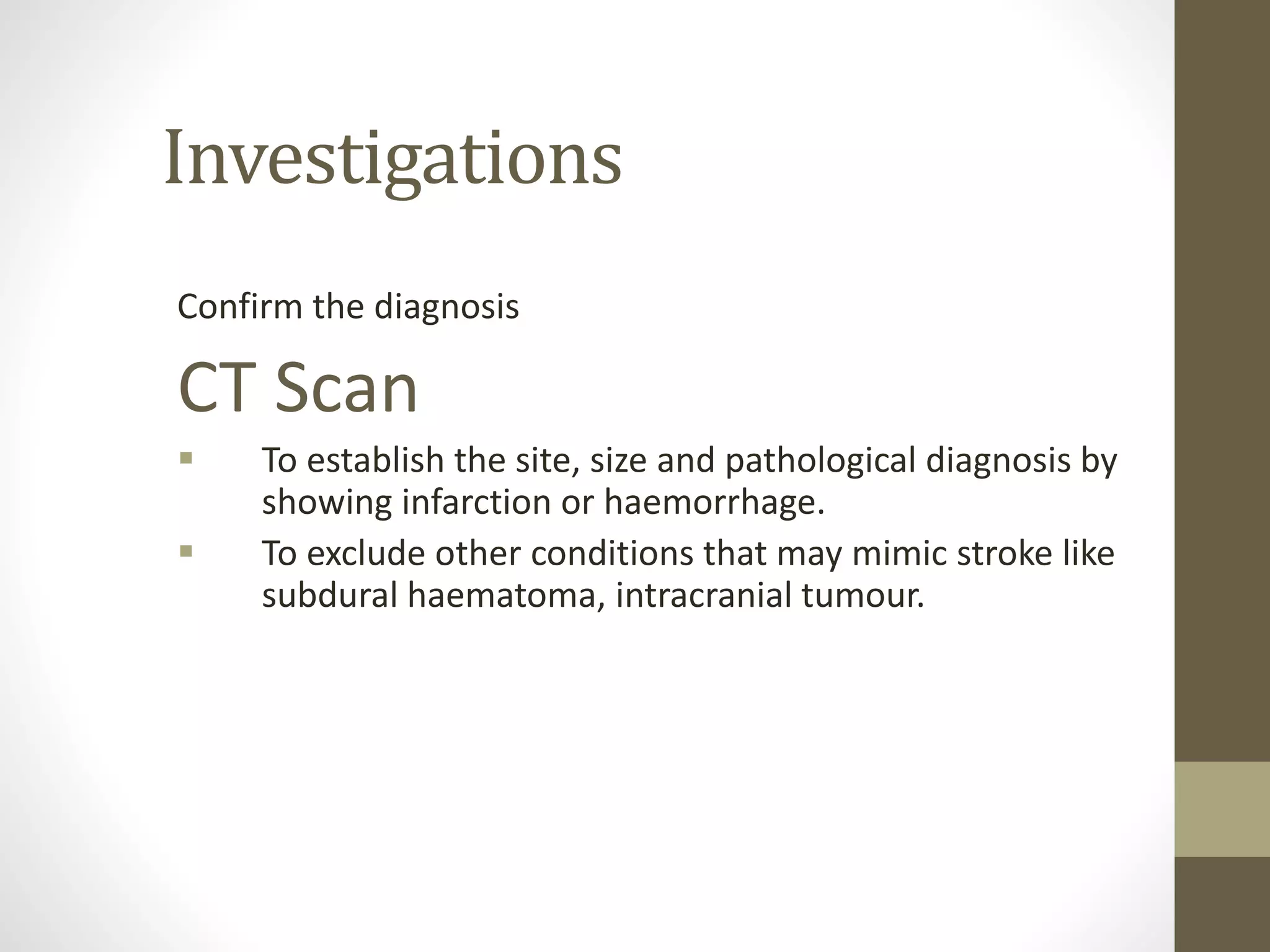 Investigations
Confirm the diagnosis
CT Scan
 To establish the site, size and pathological diagnosis by
showing infarction or haemorrhage.
 To exclude other conditions that may mimic stroke like
subdural haematoma, intracranial tumour.
 