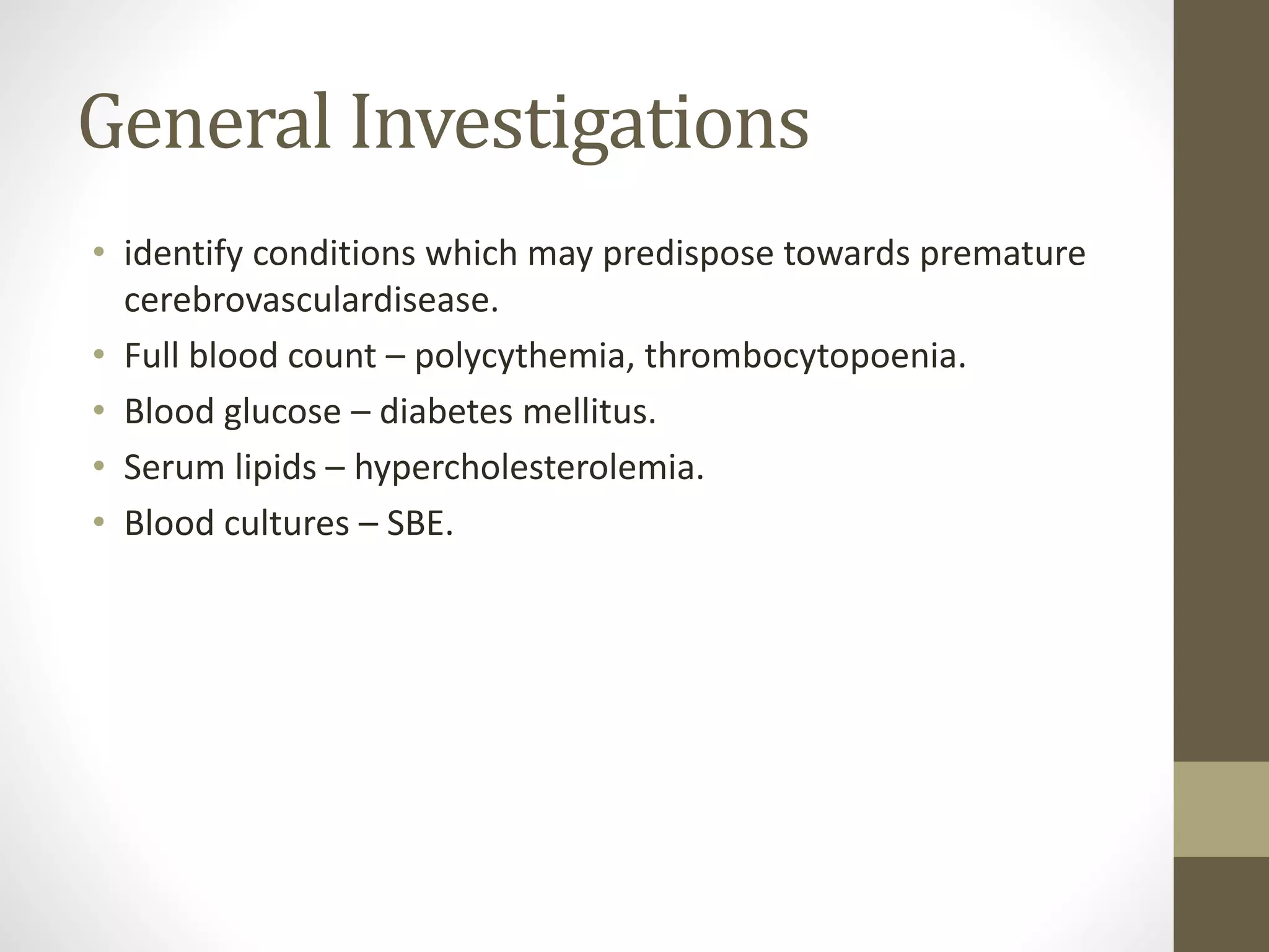 General Investigations
• identify conditions which may predispose towards premature
cerebrovasculardisease.
• Full blood count – polycythemia, thrombocytopoenia.
• Blood glucose – diabetes mellitus.
• Serum lipids – hypercholesterolemia.
• Blood cultures – SBE.
 
