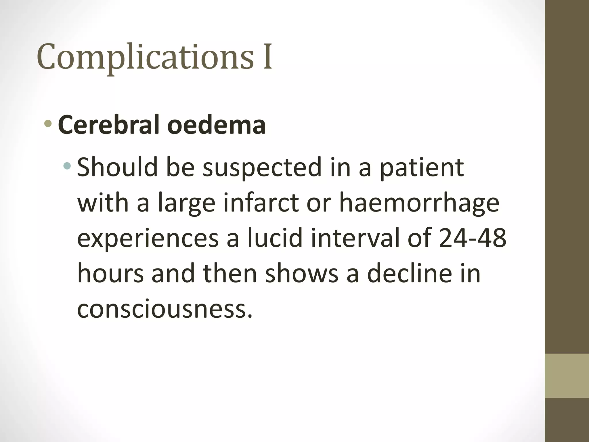 Complications I
• Cerebral oedema
•Should be suspected in a patient
with a large infarct or haemorrhage
experiences a lucid interval of 24-48
hours and then shows a decline in
consciousness.
 