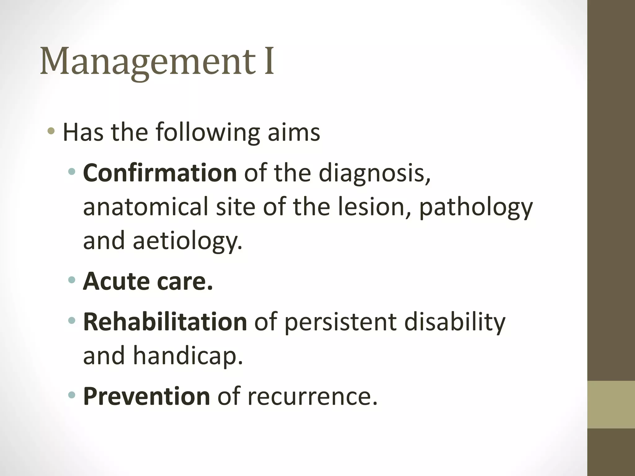 Management I
• Has the following aims
• Confirmation of the diagnosis,
anatomical site of the lesion, pathology
and aetiology.
• Acute care.
• Rehabilitation of persistent disability
and handicap.
• Prevention of recurrence.
 