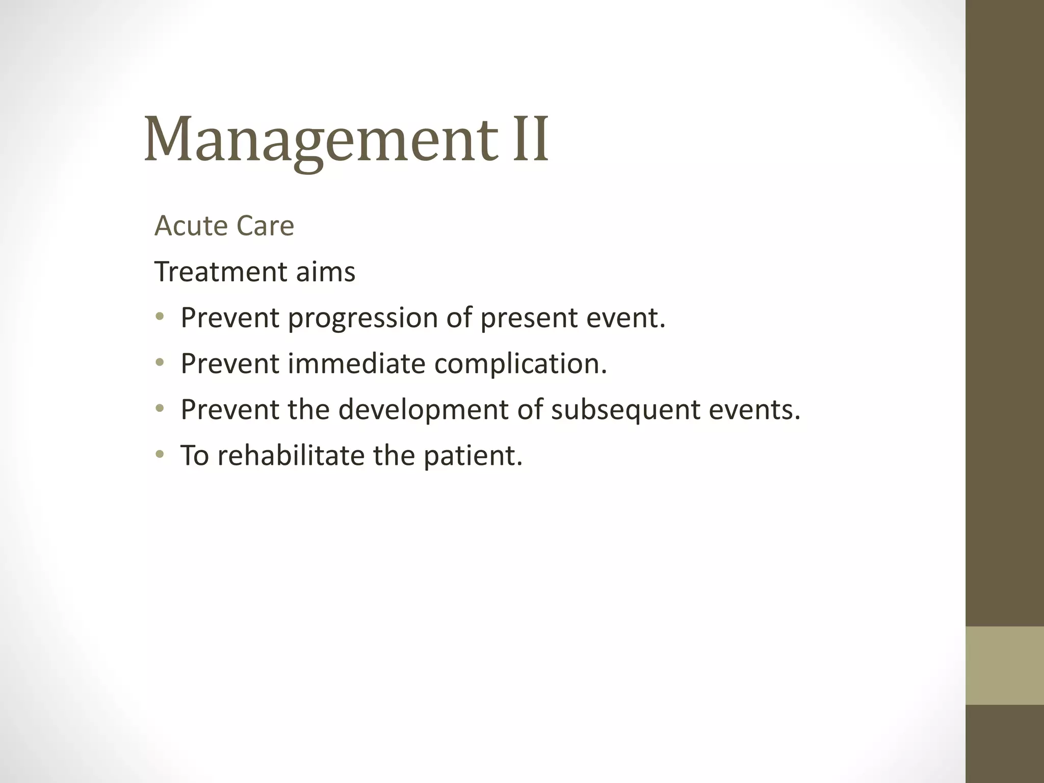 Management II
Acute Care
Treatment aims
• Prevent progression of present event.
• Prevent immediate complication.
• Prevent the development of subsequent events.
• To rehabilitate the patient.
 